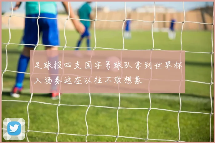 足球报四支国字号球队拿到世界杯入场券这在以往不敢想象