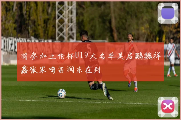 将参加土伦杯U19大名单吴启鹏魏祥鑫张家鸣苗润东在列