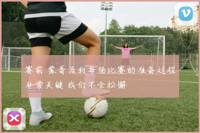 赛前 蒙哥马利每场比赛的准备过程非常关键 我们不会松懈