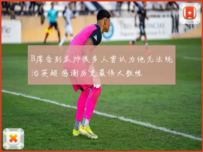 B席告别瓜帅很多人曾认为他无法统治英超 感谢历史最伟大教练