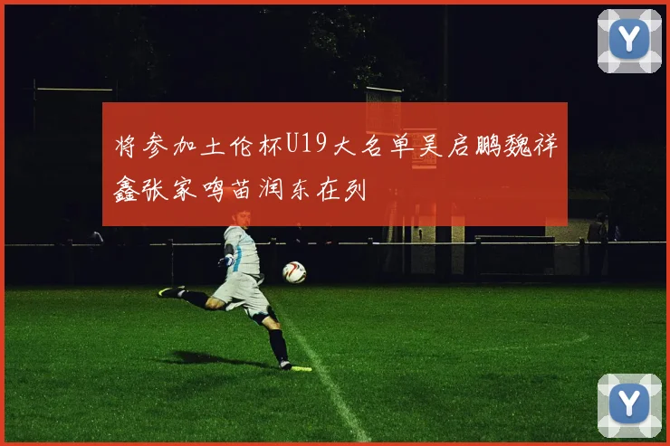 将参加土伦杯U19大名单吴启鹏魏祥鑫张家鸣苗润东在列