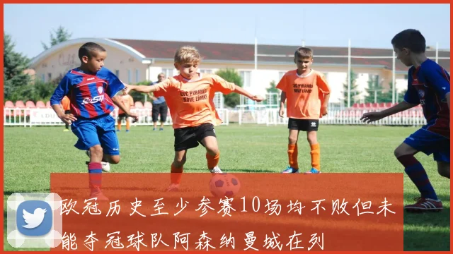 欧冠历史至少参赛10场均不败但未能夺冠球队阿森纳曼城在列