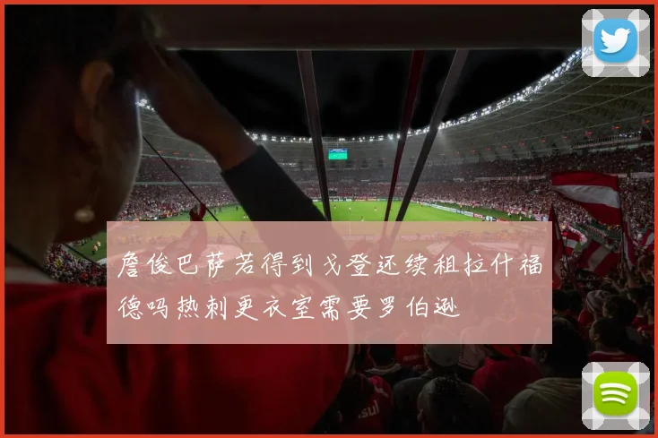 詹俊巴萨若得到戈登还续租拉什福德吗热刺更衣室需要罗伯逊
